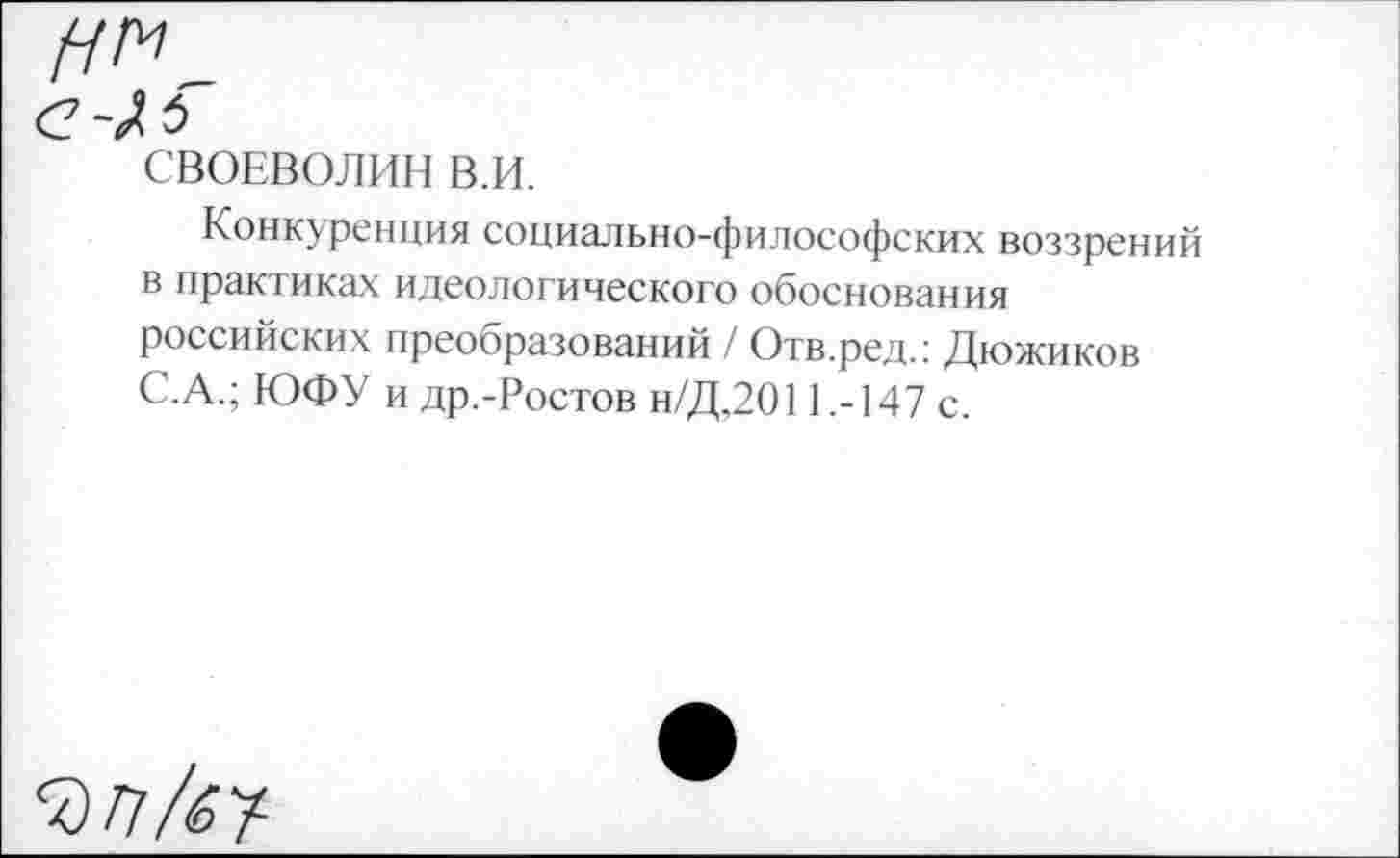 ﻿СВОЕВОЛИИ в.и.
Конкуренция социально-философских воззрений в практиках идеологического обоснования российских преобразований / Отв.ред.: Дюжиков С.А.; ЮФУ и др.-Ростов н/Д,2011.-147 с.